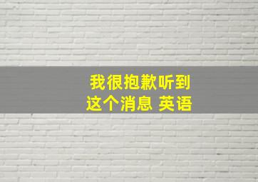 我很抱歉听到这个消息 英语